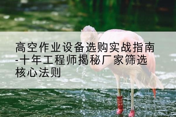 古交剪叉式升降机厂家-高空作业设备选购实战指南-十年工程师揭秘厂家筛选核心法则