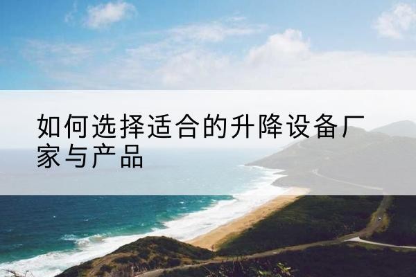 古交电动升降平台厂家-如何选择适合的升降设备厂家与产品