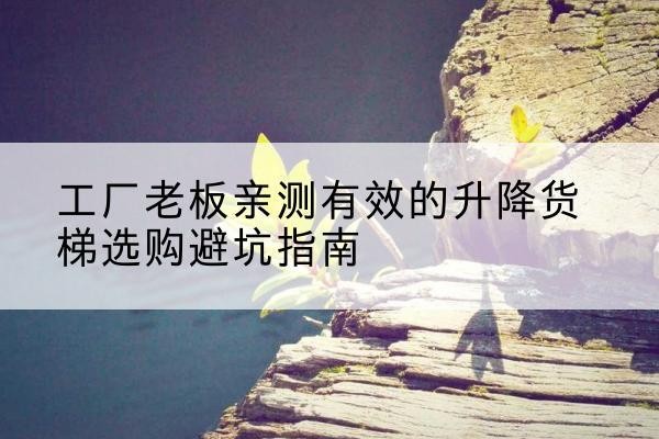 古交升降货梯怎么选-工厂老板亲测有效的升降货梯选购避坑指南