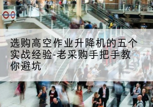 古交高空作业升降机厂家-选购高空作业升降机的五个实战经验-老采购手把手教你避坑