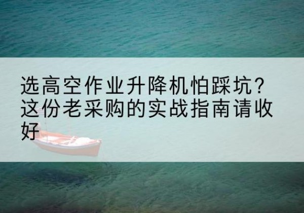 古交高空作业升降机厂家推荐-选高空作业升降机怕踩坑？这份老采购的实战指南请收好