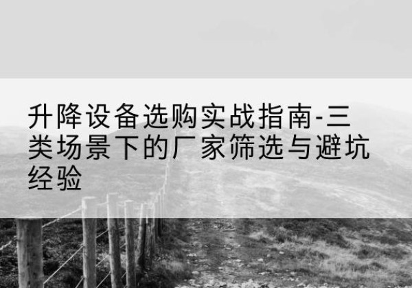古交移动式升降机厂家推荐-升降设备选购实战指南-三类场景下的厂家筛选与避坑经验