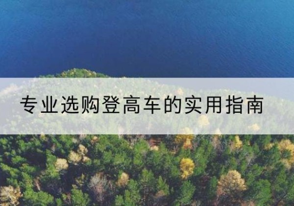 古交电动登高车厂家推荐-专业选购登高车的实用指南