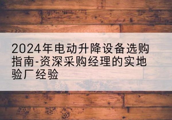 古交电动剪叉升降平台厂家-2024年电动升降设备选购指南-资深采购经理的实地验厂经验