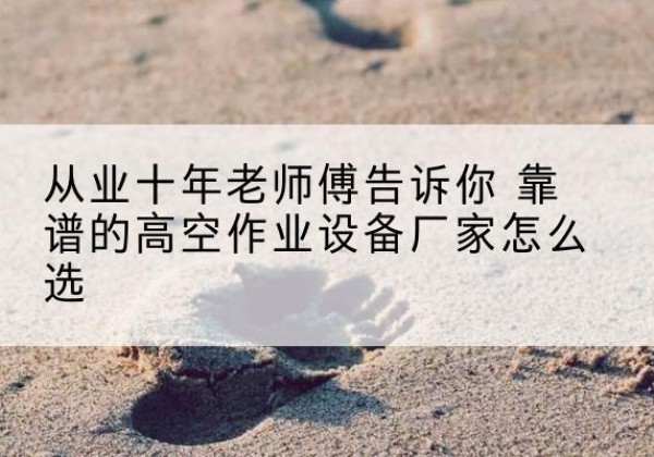 古交高空作业升降机厂家推荐-从业十年老师傅告诉你 靠谱的高空作业设备厂家怎么选