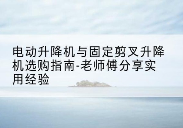 古交电动升降机怎么选-电动升降机与固定剪叉升降机选购指南-老师傅分享实用经验