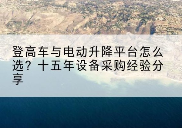 古交登高车厂家厂家-登高车与电动升降平台怎么选？十五年设备采购经验分享