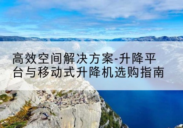 古交升降平台厂家-*空间解决方案-升降平台与移动式升降机选购指南