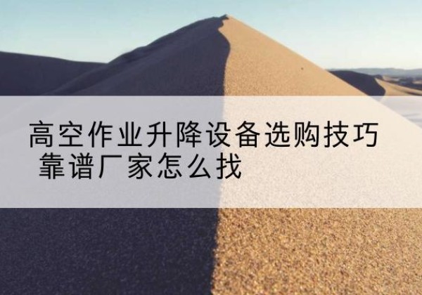 古交电动升降平台厂家推荐-高空作业升降设备选购技巧 靠谱厂家怎么找