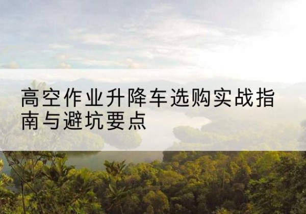 古交升降车怎么选-高空作业升降车选购实战指南与避坑要点