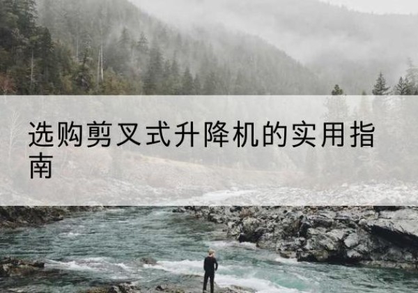 古交剪叉式升降机怎么选-选购剪叉式升降机的实用指南