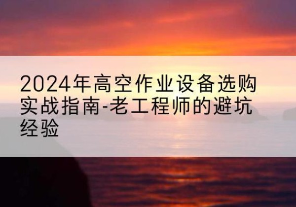 古交高空作业升降机厂家推荐-2024年高空作业设备选购实战指南-老工程师的避坑经验