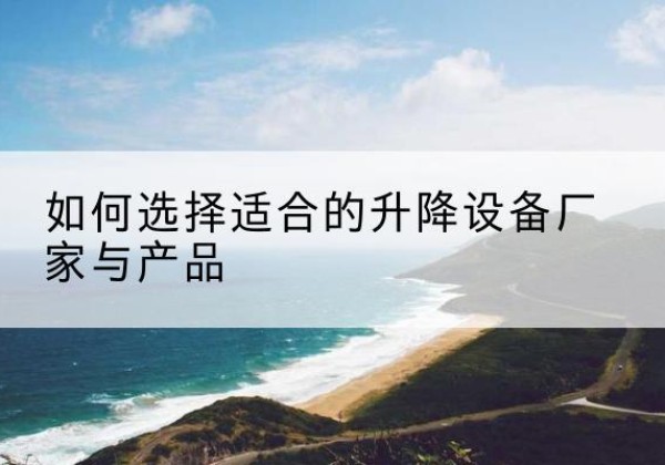 古交电动升降平台厂家-如何选择适合的升降设备厂家与产品
