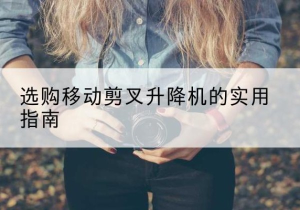 古交移动剪叉升降机怎么选-选购移动剪叉升降机的实用指南