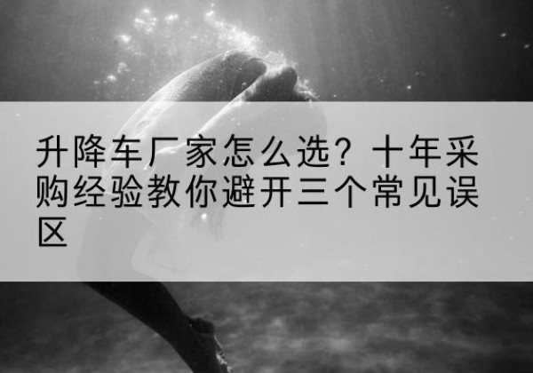 古交升降车厂家-怎么选？十年采购经验教你避开三个常见误区