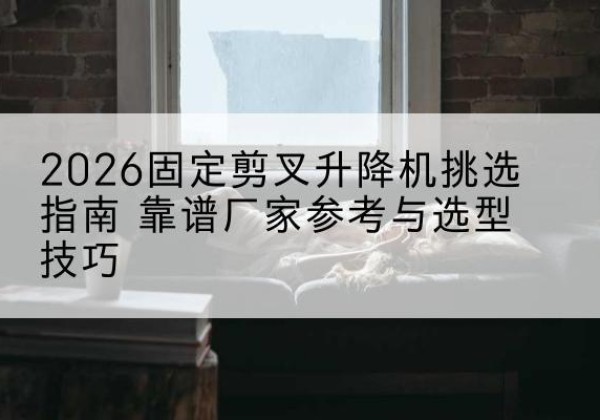 古交固定剪叉升降机厂家推荐-2026固定剪叉升降机挑选指南 靠谱厂家参考与选型技巧