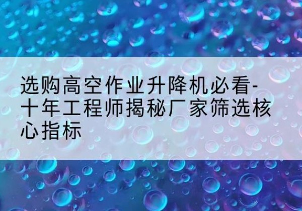 古交高空作业升降机厂家推荐-选购高空作业升降机必看-十年工程师揭秘厂家筛选核心指标