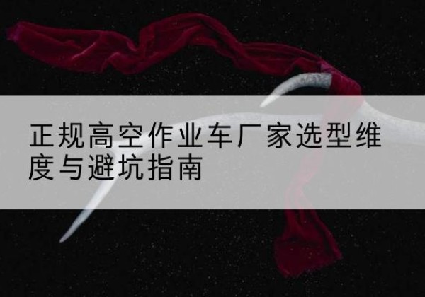 古交高空作业车厂家-正规选型维度与避坑指南